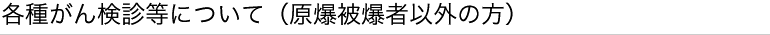 各種がん検診等について（原爆被爆者以外の方）